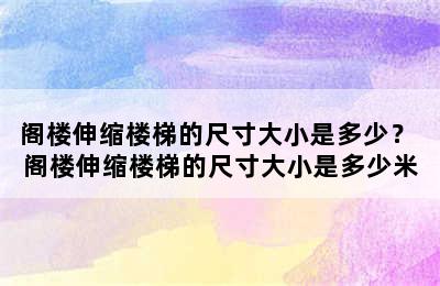 阁楼伸缩楼梯的尺寸大小是多少？ 阁楼伸缩楼梯的尺寸大小是多少米